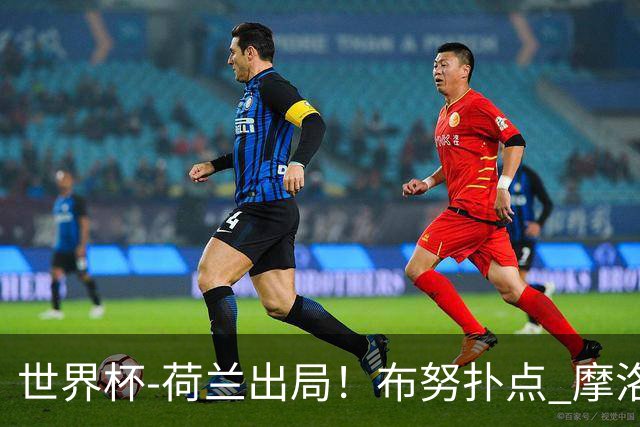 世界杯-荷兰出局！布努扑点 摩洛哥点球战总分4-3进16强